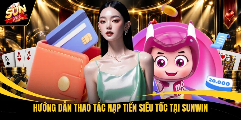 Hướng dẫn thao tác nạp tiền siêu tốc tại Sunwin