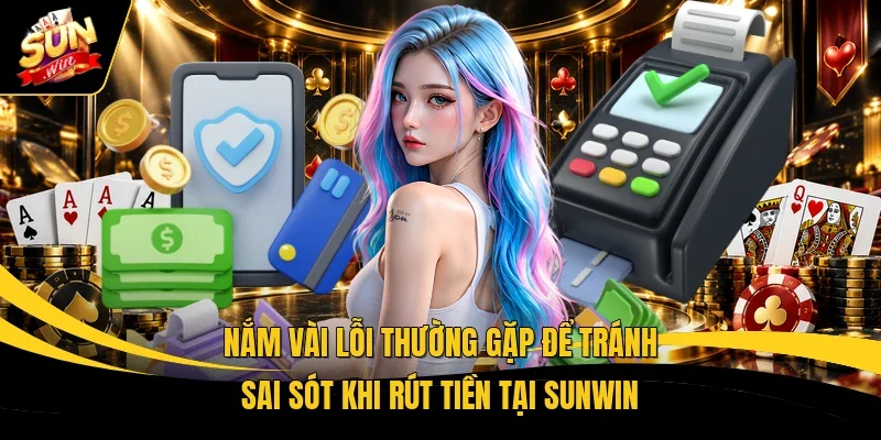 Nắm vài lỗi thường gặp để tránh sai sót khi rút tiền tại Sunwin